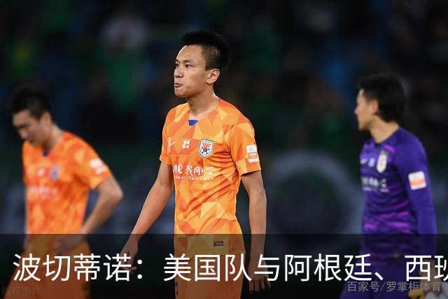 波切蒂诺：美国队与阿根廷、西班牙等传统强队之间的差距正在缩小